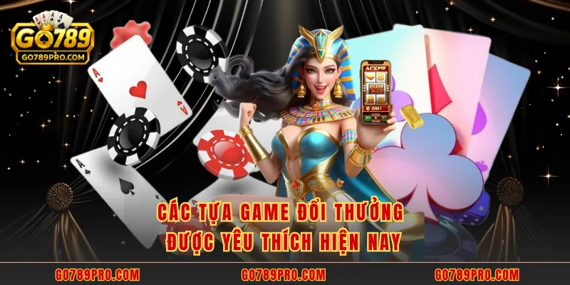 Các tựa game đổi thưởng được yêu thích hiện nay