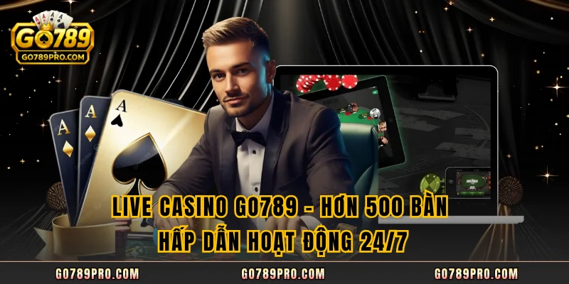 Live Casino GO789 - Hơn 500 Bàn Hấp Dẫn Hoạt Động 24/7