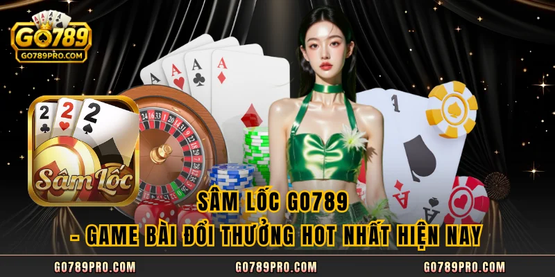 Sâm Lốc GO789 – Game Bài Đổi Thưởng Hot Nhất Hiện Nay